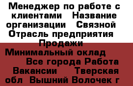 Менеджер по работе с клиентами › Название организации ­ Связной › Отрасль предприятия ­ Продажи › Минимальный оклад ­ 31 000 - Все города Работа » Вакансии   . Тверская обл.,Вышний Волочек г.